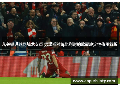 从关键进球到战术支点 努涅斯对阵比利时的欧冠决定性作用解析