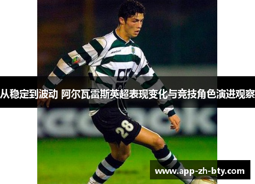 从稳定到波动 阿尔瓦雷斯英超表现变化与竞技角色演进观察