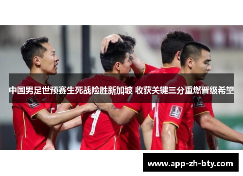 中国男足世预赛生死战险胜新加坡 收获关键三分重燃晋级希望 中国男足世预赛生死战险胜新加坡 收获关键三分重燃晋级希望