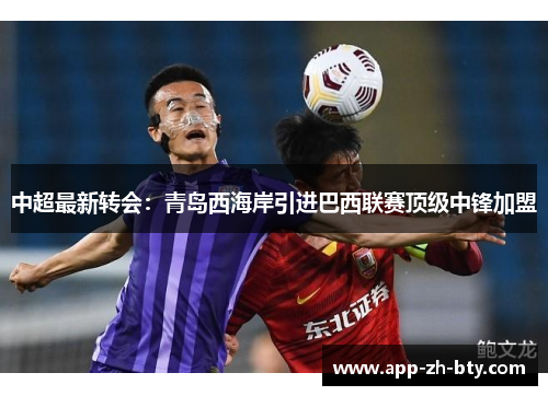 中超最新转会:青岛西海岸引进巴西联赛顶级中锋加盟 中超最新转会:青岛西海岸引进巴西联赛顶级中锋加盟