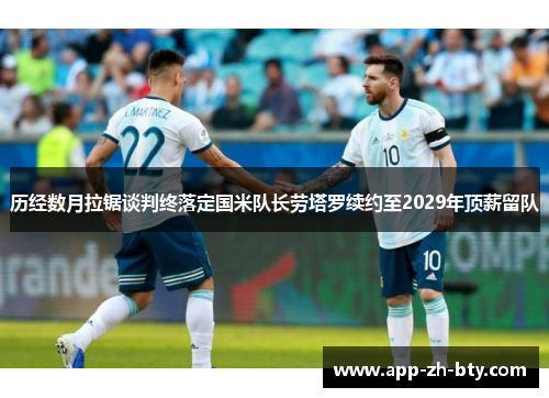 历经数月拉锯谈判终落定国米队长劳塔罗续约至2029年顶薪留队 历经数月拉锯谈判终落定国米队长劳塔罗续约至2029年顶薪留队