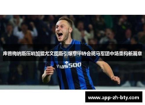 库普梅纳斯压哨加盟尤文图斯引爆意甲转会斑马军团中场重构新篇章 库普梅纳斯压哨加盟尤文图斯引爆意甲转会斑马军团中场重构新篇章