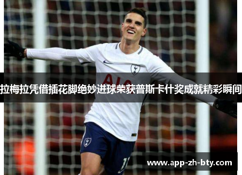 拉梅拉凭借插花脚绝妙进球荣获普斯卡什奖成就精彩瞬间