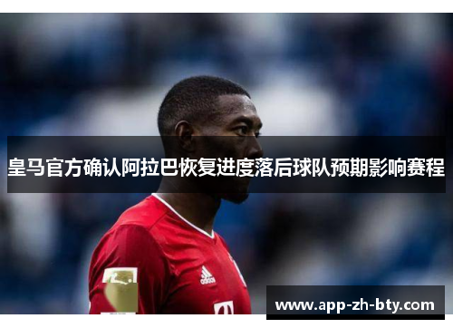 皇马官方确认阿拉巴恢复进度落后球队预期影响赛程 皇马官方确认阿拉巴恢复进度落后球队预期影响赛程