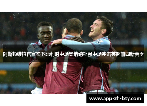 阿斯顿维拉官宣签下比利时中场奥纳纳补强中场冲击英超前四新赛季