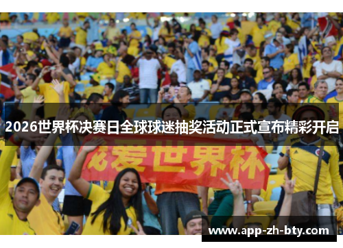 2026世界杯决赛日全球球迷抽奖活动正式宣布精彩开启