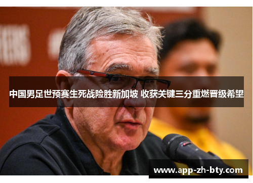 中国男足世预赛生死战险胜新加坡 收获关键三分重燃晋级希望