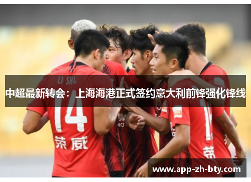 中超最新转会:上海海港正式签约意大利前锋强化锋线 中超最新转会:上海海港正式签约意大利前锋强化锋线