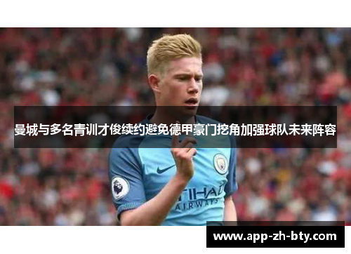 曼城与多名青训才俊续约避免德甲豪门挖角加强球队未来阵容 曼城与多名青训才俊续约避免德甲豪门挖角加强球队未来阵容