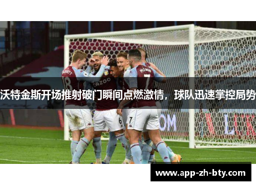 沃特金斯开场推射破门瞬间点燃激情，球队迅速掌控局势