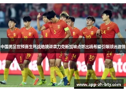 中国男足世预赛生死战绝境逆袭力克新加坡点燃出线希望引爆球迷激情