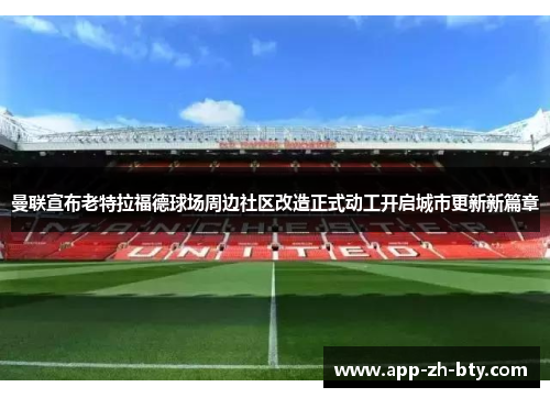 曼联宣布老特拉福德球场周边社区改造正式动工开启城市更新新篇章