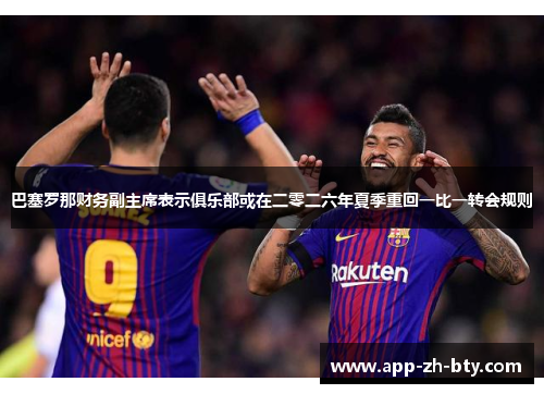 巴塞罗那财务副主席表示俱乐部或在二零二六年夏季重回一比一转会规则