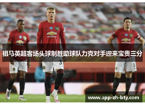 祖马英超客场头球制胜助球队力克对手迎来宝贵三分