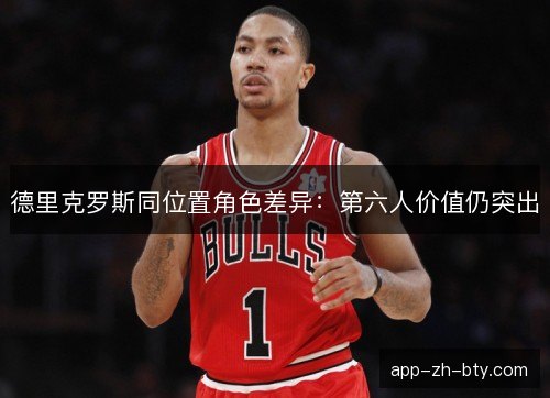 德里克罗斯同位置角色差异:第六人价值仍突出 德里克罗斯同位置角色差异:第六人价值仍突出