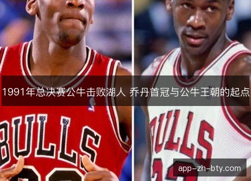 1991年总决赛公牛击败湖人 乔丹首冠与公牛王朝的起点 1991年总决赛公牛击败湖人 乔丹首冠与公牛王朝的起点